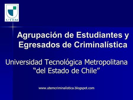 Agrupación de Estudiantes y Egresados de Criminalística Universidad Tecnológica Metropolitana “del Estado de Chile” www.utemcriminalistica.blogspot.com.