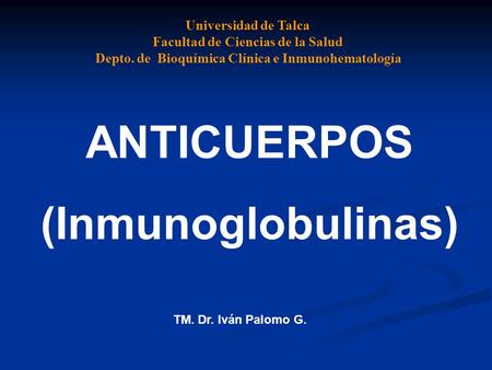 ANTICUERPOS (Inmunoglobulinas) Universidad de Talca Facultad de Ciencias de la Salud Depto. de Bioquímica Clínica e Inmunohematología TM. Dr. Iván Palomo.
