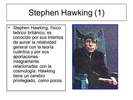 Stephen Hawking (1) Stephen Hawking, físico teórico británico, es conocido por sus intentos de aunar la relatividad general con la teoría cuántica y por.