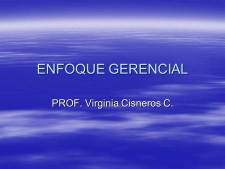 ENFOQUE GERENCIAL PROF. Virginia Cisneros C.. GERENCIA  “Es una función administrativa, de naturaleza profesional, inherente a un cargo directivo. Por.
