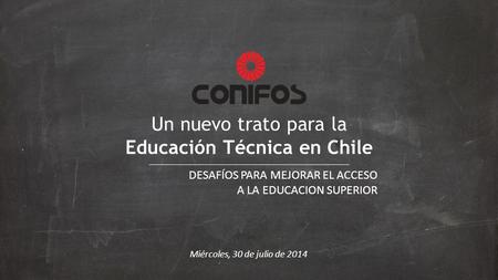 Un nuevo trato para la Educación Técnica en Chile Miércoles, 30 de julio de 2014 DESAFÍOS PARA MEJORAR EL ACCESO A LA EDUCACION SUPERIOR.