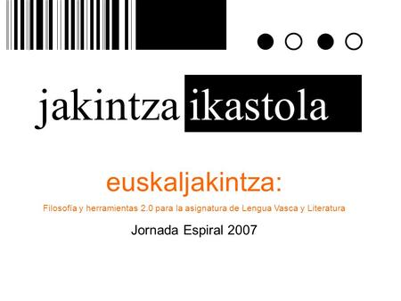 Jakintzaikastola euskaljakintza: Filosofía y herramientas 2.0 para la asignatura de Lengua Vasca y Literatura Jornada Espiral 2007.