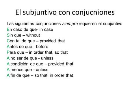 El subjuntivo con conjucniones Las siguientes conjunciones siempre requieren el subjuntivo En caso de que- in case Sin que – without Con tal de que – provided.