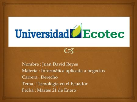 Nombre : Juan David Reyes Materia : Informática aplicada a negocios Carrera : Derecho Tema : Tecnología en el Ecuador Fecha : Martes 21 de Enero.