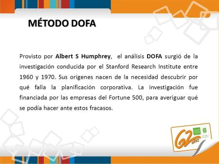 MÉTODO DOFA Provisto por Albert S Humphrey, el análisis DOFA surgió de la investigación conducida por el Stanford Research Institute entre 1960 y 1970.