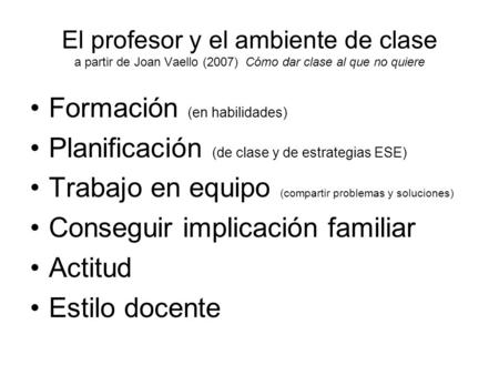 El profesor y el ambiente de clase a partir de Joan Vaello (2007) Cómo dar clase al que no quiere Formación (en habilidades) Planificación (de clase y.