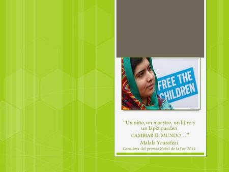 “Un niño, un maestro, un libro y un lápiz pueden CAMBIAR EL MUNDO…” Malala Yousafzai Ganadora del premio Nobel de la Paz 2014.