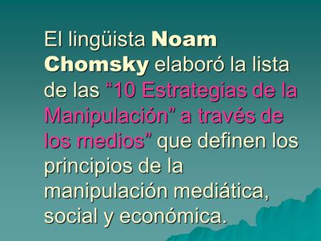 El lingüista Noam Chomsky elaboró la lista de las “10 Estrategias de la Manipulación” a través de los medios” que definen los principios de la manipulación.
