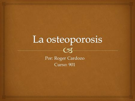 Por: Roger Cardozo Curso: 901 La osteoporosis es una enfermedad que disminuye la cantidad de minerales en el hueso, perdiendo fuerza la parte de hueso.