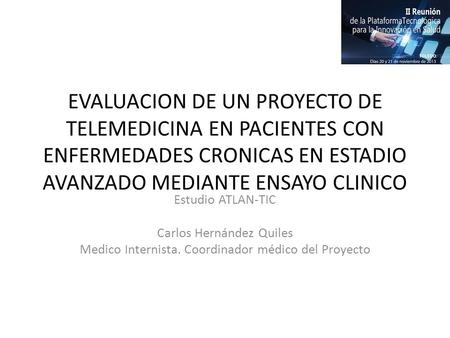 EVALUACION DE UN PROYECTO DE TELEMEDICINA EN PACIENTES CON ENFERMEDADES CRONICAS EN ESTADIO AVANZADO MEDIANTE ENSAYO CLINICO Estudio ATLAN-TIC Carlos Hernández.