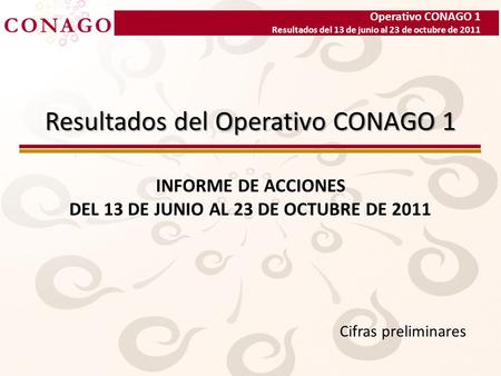 Operativo CONAGO 1 Resultados del 13 de junio al 23 de octubre de 2011 Resultados del Operativo CONAGO 1 INFORME DE ACCIONES DEL 13 DE JUNIO AL 23 DE OCTUBRE.