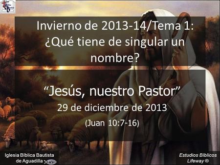 Estudios Bíblicos Lifeway ® Invierno de 2013-14/Tema 1: ¿Qué tiene de singular un nombre? “ Jesús, nuestro Pastor ” 29 de diciembre de 2013 ( Juan 10:7-16.