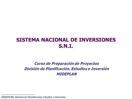MIDEPLAN. División de Planificación, Estudios e Inversión SISTEMA NACIONAL DE INVERSIONES S.N.I. Curso de Preparación de Proyectos División de Planificación,
