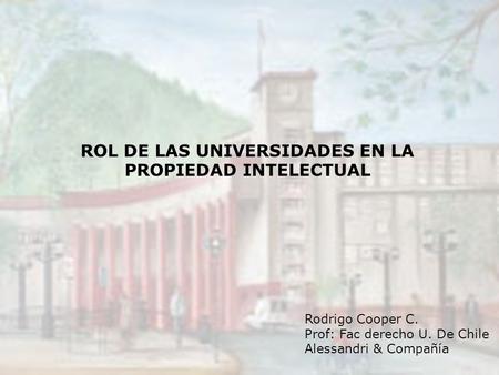 ROL DE LAS UNIVERSIDADES EN LA PROPIEDAD INTELECTUAL Rodrigo Cooper C. Prof: Fac derecho U. De Chile Alessandri & Compañía.