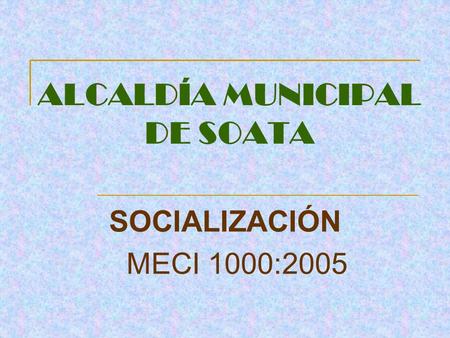 ALCALDÍA MUNICIPAL DE SOATA SOCIALIZACIÓN MECI 1000:2005.