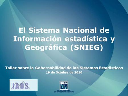 El Sistema Nacional de Información estadística y Geográfica (SNIEG) Taller sobre la Gobernabilidad de los Sistemas Estadísticos 19 de Octubre de 2010.
