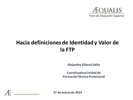 Hacia definiciones de Identidad y Valor de la FTP Alejandra Villarzú Gallo Coordinadora Unidad de Formación Técnica Profesional 27 de marzo de 2014.