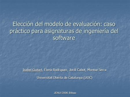JENUI 2006, Bilbao Elección del modelo de evaluación: caso práctico para asignaturas de ingeniería del software Isabel Guitart, Elena Rodriguez, Jordi.