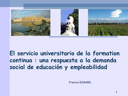 El servicio universitario de la formation continua : una respuesta a la demanda social de educación y empleabilidad Francis ROGARD 1.