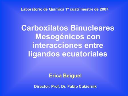 Carboxilatos Binucleares Mesogénicos con interacciones entre ligandos ecuatoriales Erica Beiguel Director: Prof. Dr. Fabio Cukiernik Laboratorio de Química.