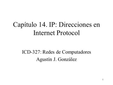 1 Capítulo 14. IP: Direcciones en Internet Protocol ICD-327: Redes de Computadores Agustín J. González.