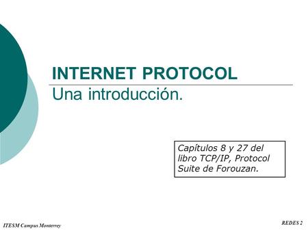 ITESM Campus Monterrey REDES 2 INTERNET PROTOCOL Una introducción. Capítulos 8 y 27 del libro TCP/IP, Protocol Suite de Forouzan.