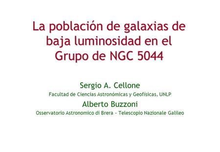 La población de galaxias de baja luminosidad en el Grupo de NGC 5044 Sergio A. Cellone Facultad de Ciencias Astronómicas y Geofísicas, UNLP Alberto Buzzoni.