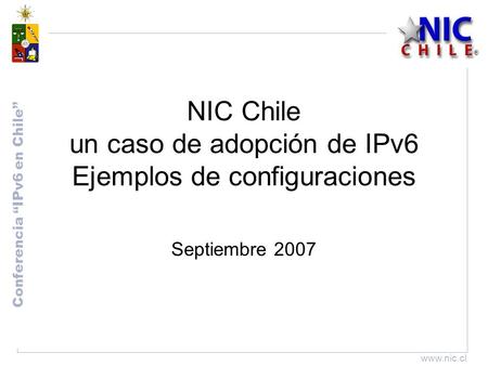 Conferencia “IPv6 en Chile” www.nic.cl NIC Chile un caso de adopción de IPv6 Ejemplos de configuraciones Septiembre 2007.