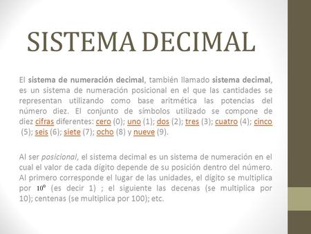 SISTEMA DECIMAL El sistema de numeración decimal, también llamado sistema decimal, es un sistema de numeración posicional en el que las cantidades se representan.