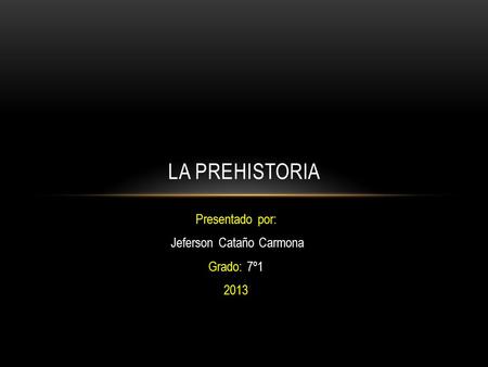 Presentado por: Jeferson Cataño Carmona Grado: 7º1 2013 LA PREHISTORIA.