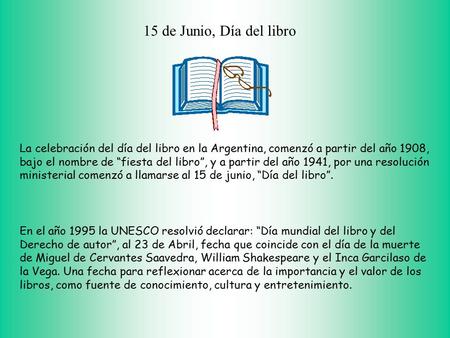 15 de Junio, Día del libro La celebración del día del libro en la Argentina, comenzó a partir del año 1908, bajo el nombre de “fiesta del libro”, y a partir.
