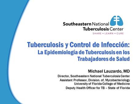 Tuberculosis y Control de Infección: La Epidemiología de Tuberculosis en los Trabajadores de Salud Michael Lauzardo, MD Director, Southeastern National.