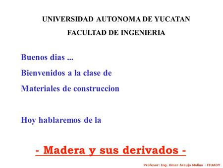 Buenos dias... Bienvenidos a la clase de Materiales de construccion Hoy hablaremos de la - Madera y sus derivados - UNIVERSIDAD AUTONOMA DE YUCATAN FACULTAD.