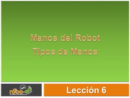 Manos del Robot Manos del Robot Manos del Robot Manos del Robot Lección 6 Cuando un robot está realizando un trabajo, generalmente utiliza las manos.