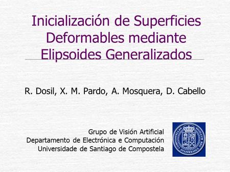 Inicialización de Superficies Deformables mediante Elipsoides Generalizados R. Dosil, X. M. Pardo, A. Mosquera, D. Cabello Grupo de Visión Artificial Departamento.