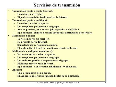 IP Multicast 1999 - Servicios de transmisión Transmisión punto a punto (unicast): –Un emisor, un receptor. –Tipo de transmisión.