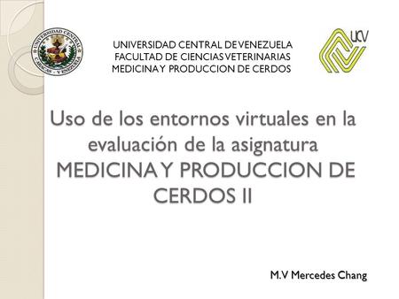 Uso de los entornos virtuales en la evaluación de la asignatura MEDICINA Y PRODUCCION DE CERDOS II M.V Mercedes Chang UNIVERSIDAD CENTRAL DE VENEZUELA.