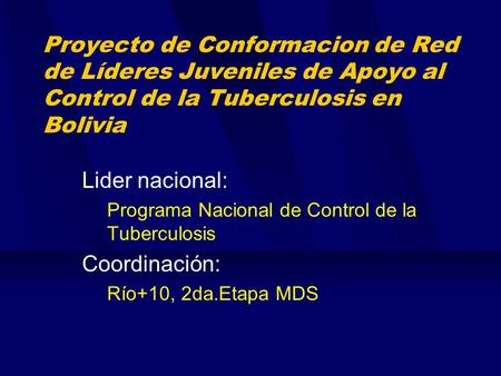 Proyecto de Conformacion de Red de Líderes Juveniles de Apoyo al Control de la Tuberculosis en Bolivia Lider nacional: Programa Nacional de Control de.
