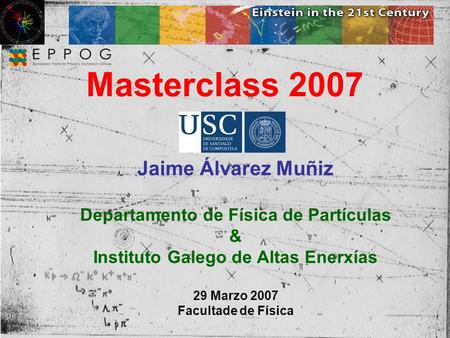 Masterclass 2007 Jaime Álvarez Muñiz Departamento de Física de Partículas & Instituto Galego de Altas Enerxías 29 Marzo 2007 Facultade de Física.
