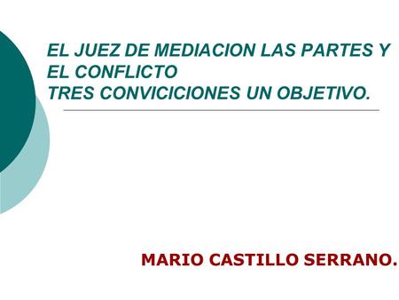 EL JUEZ DE MEDIACION LAS PARTES Y EL CONFLICTO TRES CONVICICIONES UN OBJETIVO. MARIO CASTILLO SERRANO.