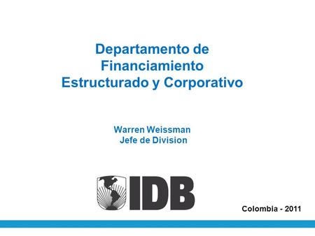 Departamento de Financiamiento Estructurado y Corporativo Warren Weissman Jefe de Division Colombia - 2011.