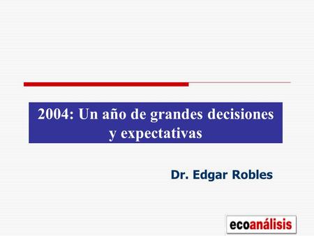 2004: Un año de grandes decisiones y expectativas Dr. Edgar Robles.