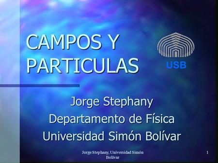Jorge Stephany, Universidad Simón Bolívar 1 CAMPOS Y PARTICULAS Jorge Stephany Departamento de Física Universidad Simón Bolívar USB.