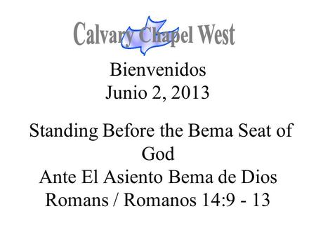 Calvary Chapel West Bienvenidos Junio 2, 2013 Standing Before the Bema Seat of God Ante El Asiento Bema de Dios Romans / Romanos 14:9 - 13 1.