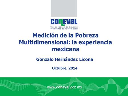 Www.coneval.gob.mx Medición de la Pobreza Multidimensional: la experiencia mexicana Gonzalo Hernández Licona Octubre, 2014.