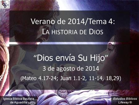 Estudios Bíblicos Lifeway ® Verano de 2014/Tema 4: L A HISTORIA DE D IOS “ Dios envía Su Hijo ” 3 de agosto de 2014 ( Mateo 4.17-24; Juan 1.1-2, 11-14,