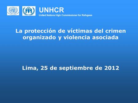 UNHCR United Nations High Commissioner for Refugees La protección de víctimas del crimen organizado y violencia asociada Lima, 25 de septiembre de 2012.