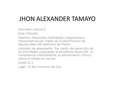 JHON ALEXANDER TAMAYO Actividad: tutorial 2 Área: Filosofía Objetivo: Desarrollar habilidades cooperativas e interpretativas por medio de la identificación.