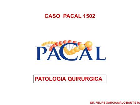 CASO PACAL 1502 PATOLOGIA QUIRURGICA DR. FELIPE GARCIA MALO BAUTISTA.