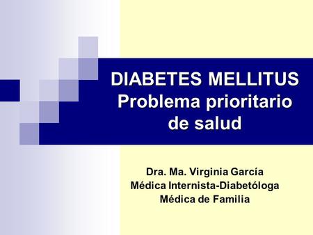 DIABETES MELLITUS Problema prioritario de salud Dra. Ma. Virginia García Médica Internista-Diabetóloga Médica de Familia.